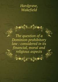 The question of a Dominion prohibitory law : considered in its financial, moral and religious aspects