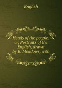 Heads of the people: or, Portraits of the English, drawn by K. Meadows, with .