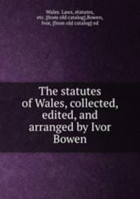 The statutes of Wales, collected, edited, and arranged by Ivor Bowen