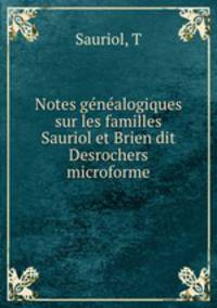 Notes genealogiques sur les familles Sauriol et Brien dit Desrochers microforme