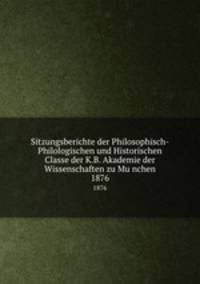 Sitzungsberichte der Philosophisch-Philologischen und Historischen Classe der K.B. Akademie der Wissenschaften zu Munchen. 1876