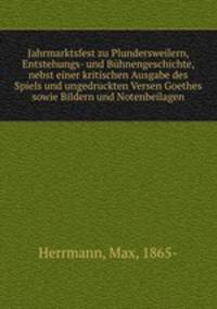 Jahrmarktsfest zu Plundersweilern, Entstehungs- und Bhnengeschichte, nebst einer kritischen Ausgabe des Spiels und ungedruckten Versen Goethes sowie Bildern und Notenbeilagen
