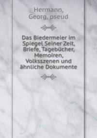 Das Biedermeier im Spiegel Seiner Zeit, Briefe, Tagebucher, Memoiren, Volksszenen und ahnliche Dokumente