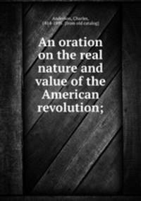 An oration on the real nature and value of the American revolution;
