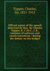 Official report of the speech delivered by Hon. Sir Charles Tupper, K. C.M.G., C.B., minister of railways and canals microform : during the debate on the budget