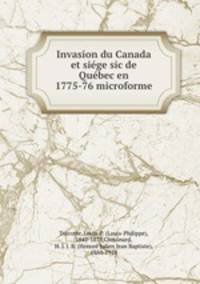 Invasion du Canada et siege sic de Quebec en 1775-76 microforme