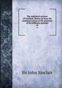 The statistical account of Scotland. Drawn up from the communications of the ministers of the different parishes. 16