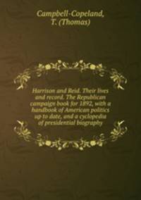 Harrison and Reid. Their lives and record. The Republican campaign book for 1892, with a handbook of American politics up to date, and a cyclopedia of presidential biography