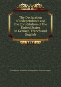 The Declaration of independence and the Constitution of the United States in German, French and English