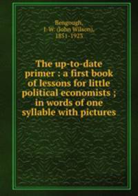 The up-to-date primer : a first book of lessons for little political economists ; in words of one syllable with pictures