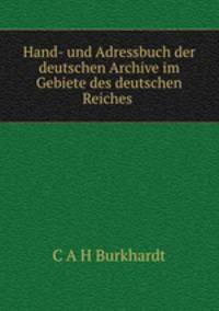 Hand- und Adressbuch der deutschen Archive im Gebiete des deutschen Reiches .