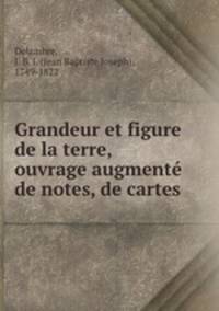 Grandeur et figure de la terre, ouvrage augmente de notes, de cartes