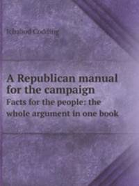 A Republican manual for the campaign. Facts for the people: the whole argument in one book