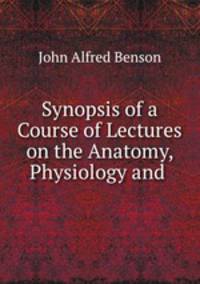 Synopsis of a Course of Lectures on the Anatomy, Physiology and .