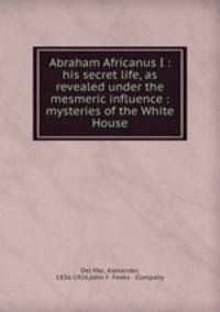 Abraham Africanus I : his secret life, as revealed under the mesmeric influence : mysteries of the White House
