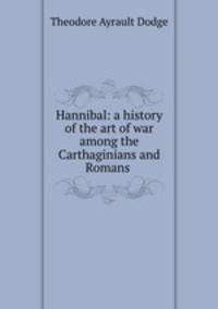 Hannibal: a history of the art of war among the Carthaginians and Romans .