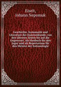 Geschichte, Systematik und Literature der Insectenkunde, von den altesten Zeiten bis auf die Gegenwart. Als Hanbuch fur den Jnger und als Repertorium fur den Meister der Entomologie