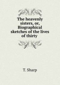 The heavenly sisters, or, Biographical sketches of the lives of thirty .