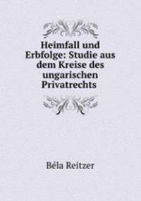 Heimfall und Erbfolge: Studie aus dem Kreise des ungarischen Privatrechts .
