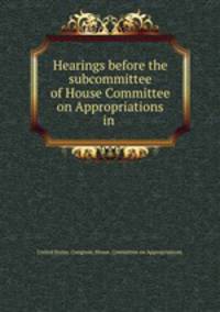 Hearings before the subcommittee of House Committee on Appropriations in .