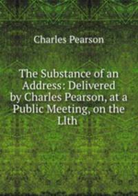 The Substance of an Address: Delivered by Charles Pearson, at a Public Meeting, on the Llth .