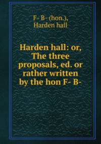 Harden hall: or, The three proposals, ed. or rather written by the hon F- B-