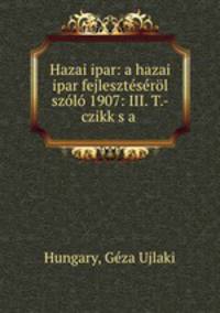 Hazai ipar: a hazai ipar fejleszteserol szolo 1907: III. T.-czikk s a .