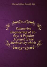 Submarine Engineering of To-day: A Popular Account of the Methods by which .
