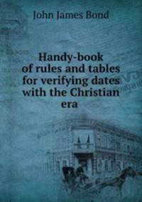 Handy-book of rules and tables for verifying dates with the Christian era .