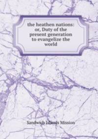 the heathen nations: or, Duty of the present generation to evangelize the world