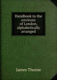 Handbook to the environs of London, alphabetically arranged