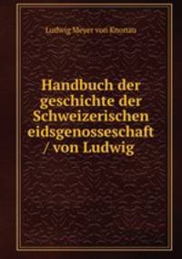 Handbuch der geschichte der Schweizerischen eidsgenosseschaft / von Ludwig .