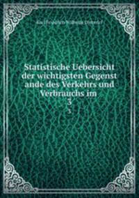 Statistische Uebersicht der wichtigsten Gegenst ande des Verkehrs und Verbrauchs im .. 3