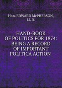 HAND-BOOK OF POLITICS FOR 1874: BEING A RECORD OF IMPORTANT POLITICA ACTION .