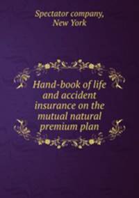 Hand-book of life and accident insurance on the mutual natural premium plan