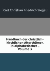 Handbuch der christlich-kirchlichen Alterthumer, in alphabetischer ., Volume 3