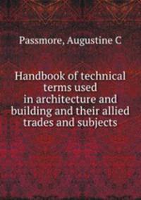 Handbook of technical terms used in architecture and building and their allied trades and subjects