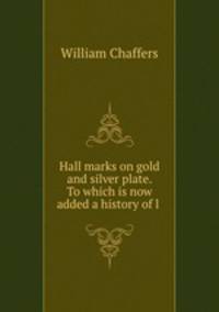 Hall marks on gold and silver plate. To which is now added a history of l .