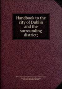 Handbook to the city of Dublin and the surrounding district;
