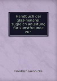 Handbuch der glas-malerei: zugleich anleitung fur kunstfreunde zur .