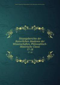 Sitzungsberichte der Kaiserlichen Akademie der Wissenschaften, Philosophisch-Historische Classe. 17-18