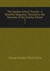 The Sunday School Teacher: A Monthly Magazine, Devoted to the Interests of the Sunday School. 3