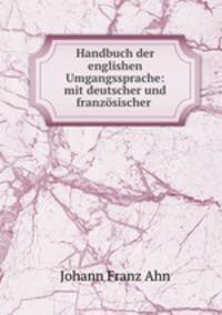 Handbuch der englishen Umgangssprache: mit deutscher und franzosischer .