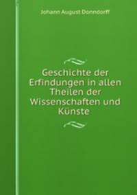 Geschichte der Erfindungen in allen Theilen der Wissenschaften und Kunste .