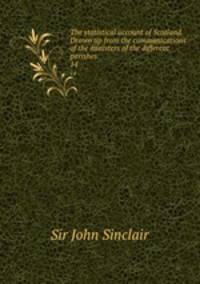 The statistical account of Scotland. Drawn up from the communications of the ministers of the different parishes. 14
