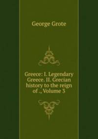 Greece: I. Legendary Greece. II. Grecian history to the reign of ., Volume 3