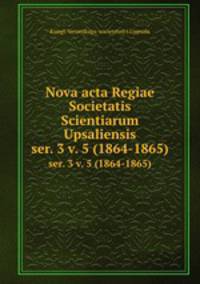 Nova acta Regiae Societatis Scientiarum Upsaliensis. ser. 3 v. 5 (1864-1865)