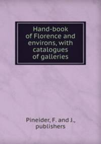Hand-book of Florence and environs, with catalogues of galleries