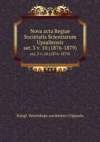 Nova acta Regiae Societatis Scientiarum Upsaliensis. ser. 3 v. 10 (1876-1879)