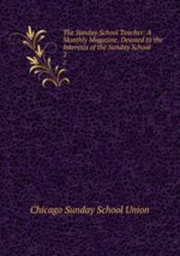 The Sunday School Teacher: A Monthly Magazine, Devoted to the Interests of the Sunday School. 2